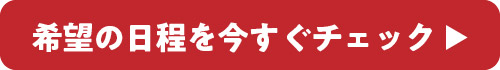 希望の日程を今すぐチェック